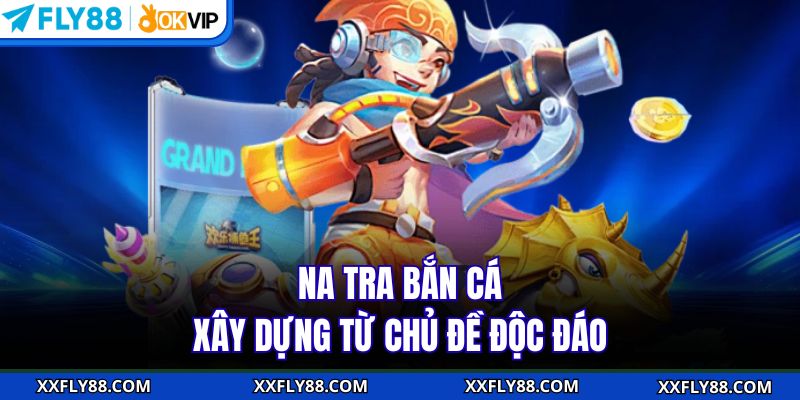 Na Tra bắn cá xây dựng từ chủ đề độc đáo